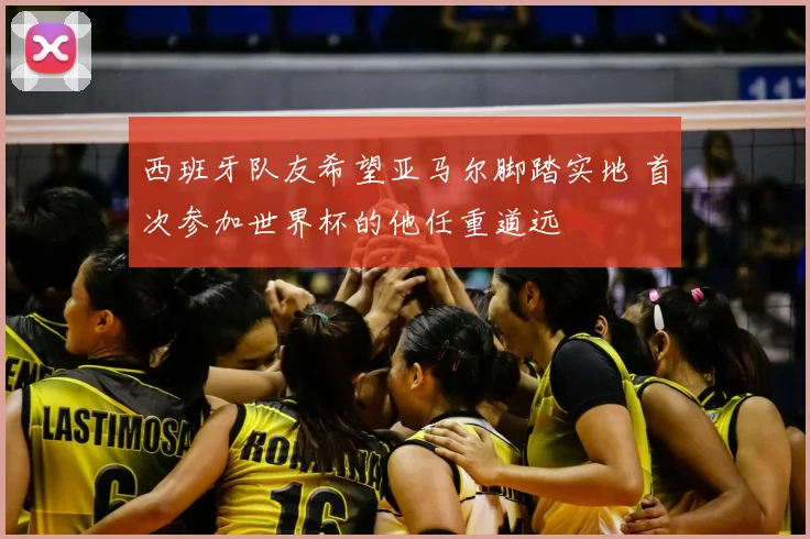 西班牙队友希望亚马尔脚踏实地 首次参加世界杯的他任重道远