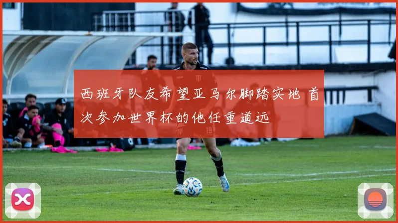 西班牙队友希望亚马尔脚踏实地 首次参加世界杯的他任重道远